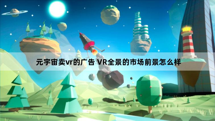 元宇宙卖vr的广告 VR全景的市场前景怎么样